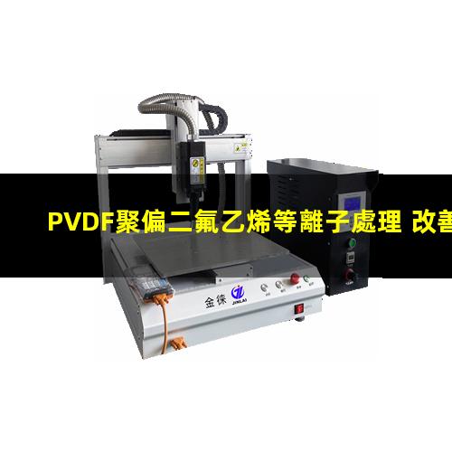 PVDF聚偏二氟乙烯等離子處理 改善PVDF潤(rùn)濕性 提高PVDF附著力